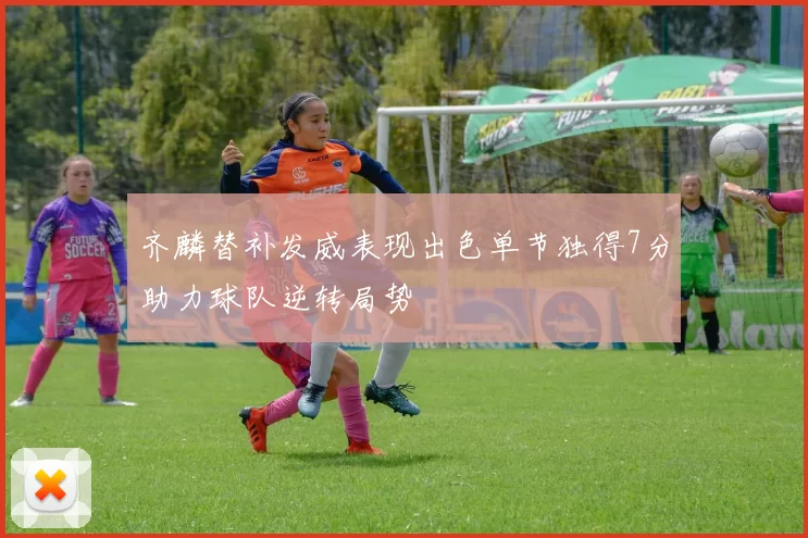 齐麟替补发威表现出色单节独得7分助力球队逆转局势