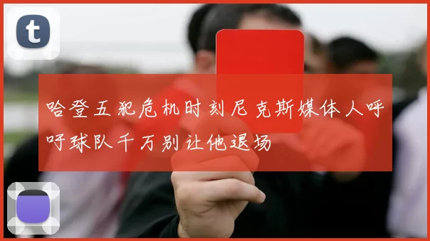 哈登五犯危机时刻尼克斯媒体人呼吁球队千万别让他退场