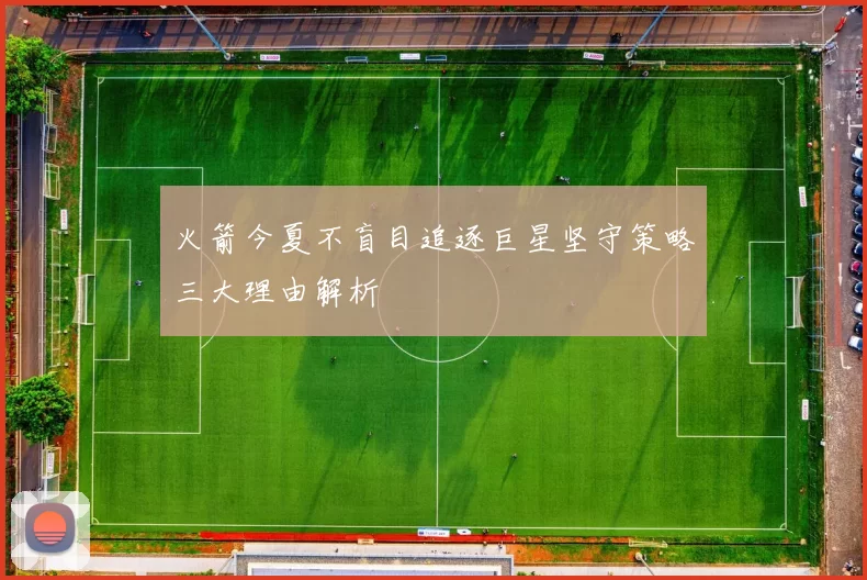 火箭今夏不盲目追逐巨星坚守策略三大理由解析