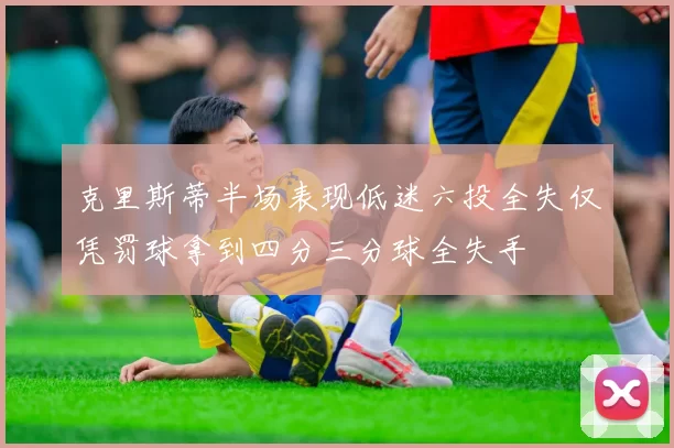 克里斯蒂半场表现低迷六投全失仅凭罚球拿到四分三分球全失手