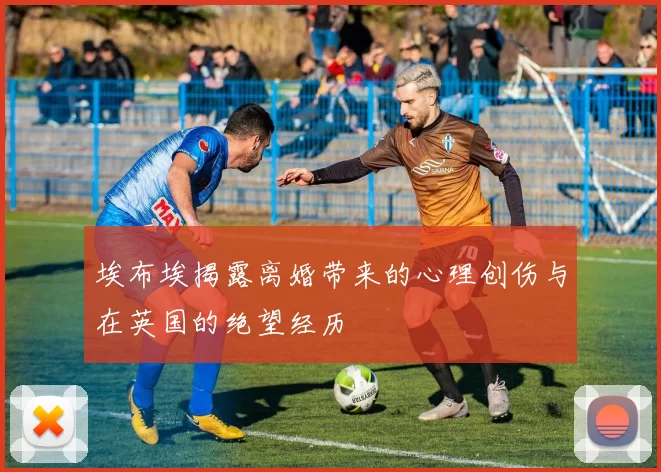 埃布埃揭露离婚带来的心理创伤与在英国的绝望经历