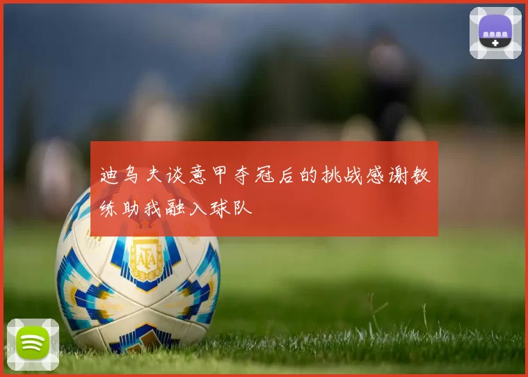 迪乌夫谈意甲夺冠后的挑战感谢教练助我融入球队
