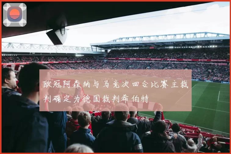 欧冠阿森纳与马竞次回合比赛主裁判确定为德国裁判希伯特