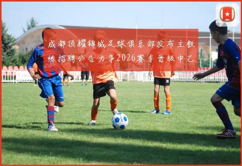 成都顶耀锦城足球俱乐部发布主教练招聘公告力争2026赛季晋级中乙联赛