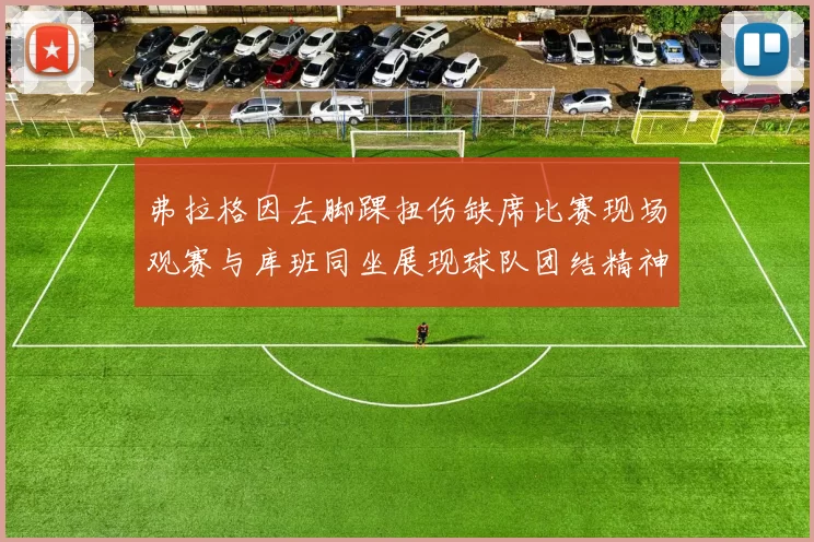 弗拉格因左脚踝扭伤缺席比赛现场观赛与库班同坐展现球队团结精神