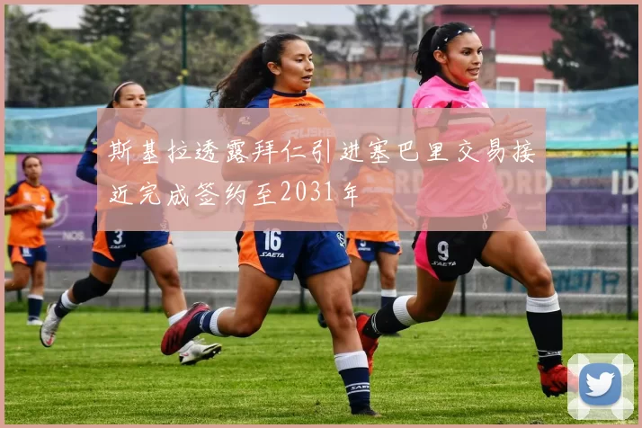 斯基拉透露拜仁引进塞巴里交易接近完成签约至2031年