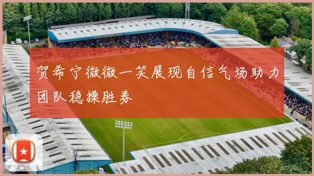 贺希宁微微一笑展现自信气场助力团队稳操胜券